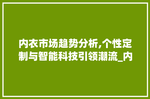 内衣市场趋势分析,个性定制与智能科技引领潮流_内衣市场趋势 内衣市场趋势分析,个性定制与智能科技引领潮流_内衣市场趋势