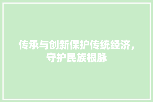 传承与创新保护传统经济,守护民族根脉 传承与创新保护传统经济,守护民族根脉