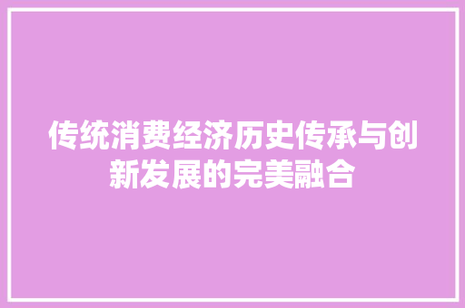 传统消费经济历史传承与创新发展的完美融合 传统消费经济历史传承与创新发展的完美融合