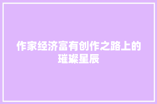 作家经济富有创作之路上的璀璨星辰 作家经济富有创作之路上的璀璨星辰