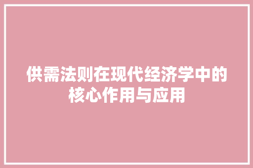 供需法则在现代经济学中的核心作用与应用 供需法则在现代经济学中的核心作用与应用