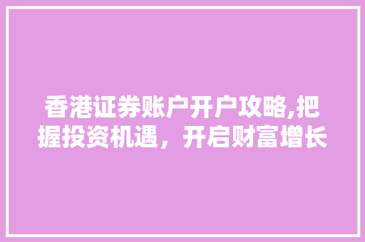 香港证券账户开户攻略,把握投资机遇,开启财富增长之旅 香港证券账户开户攻略,把握投资机遇,开启财富增长之旅