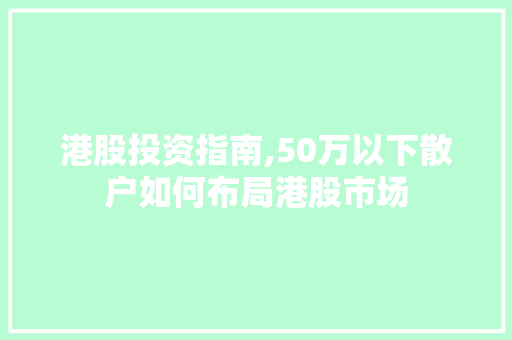 港股投资指南,50万以下散户如何布局港股市场 港股投资指南,50万以下散户如何布局港股市场