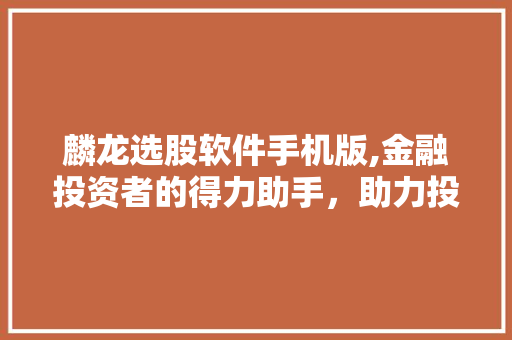 麟龙选股软件手机版,金融投资者的得力助手,助力投资决策新篇章 麟龙选股软件手机版,金融投资者的得力助手,助力投资决策新篇章