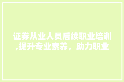 证券从业人员后续职业培训,提升专业素养,助力职业生涯发展 证券从业人员后续职业培训,提升专业素养,助力职业生涯发展