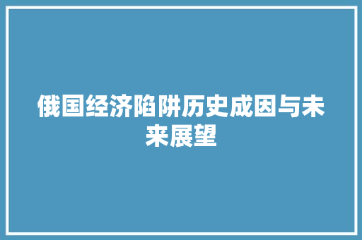 俄国经济陷阱历史成因与未来展望 俄国经济陷阱历史成因与未来展望