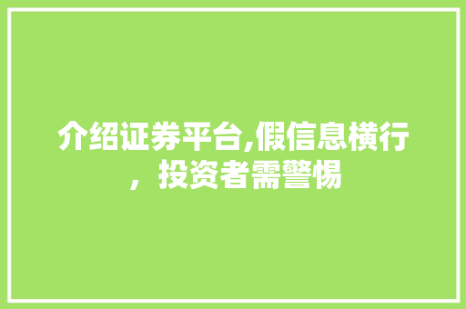 介绍证券平台,假信息横行，投资者需警惕