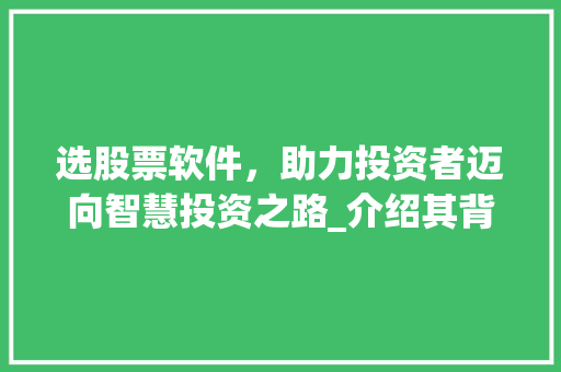 选股票软件,助力投资者迈向智慧投资之路_介绍其背后的价值与作用 选股票软件,助力投资者迈向智慧投资之路_介绍其背后的价值与作用