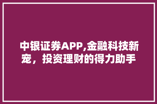 中银证券APP,金融科技新宠,投资理财的得力助手 中银证券APP,金融科技新宠,投资理财的得力助手