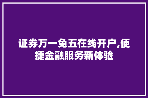证券万一免五在线开户,便捷金融服务新体验 证券万一免五在线开户,便捷金融服务新体验