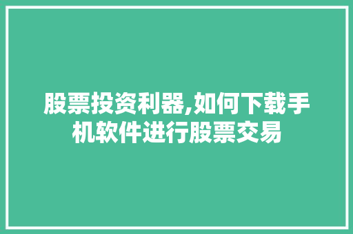 股票投资利器,如何下载手机软件进行股票交易 股票投资利器,如何下载手机软件进行股票交易