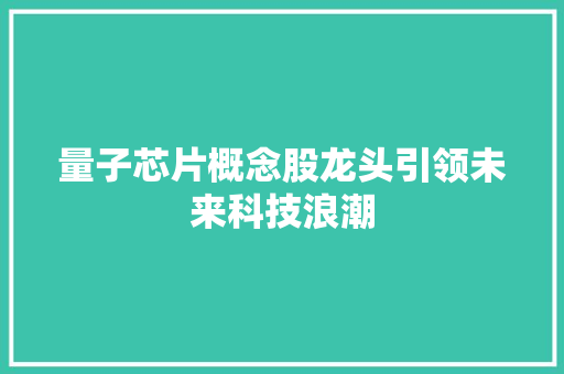 量子芯片概念股龙头引领未来科技浪潮 量子芯片概念股龙头引领未来科技浪潮