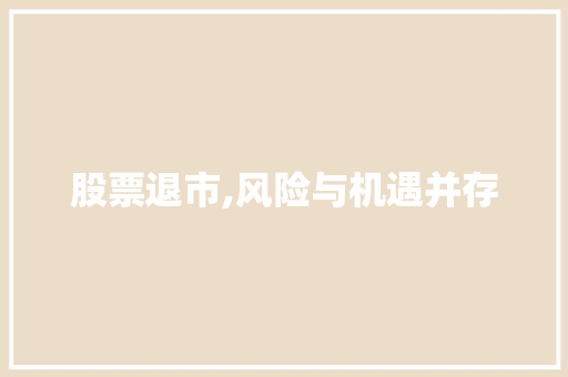 股票退市,风险与机遇并存 股票退市,风险与机遇并存