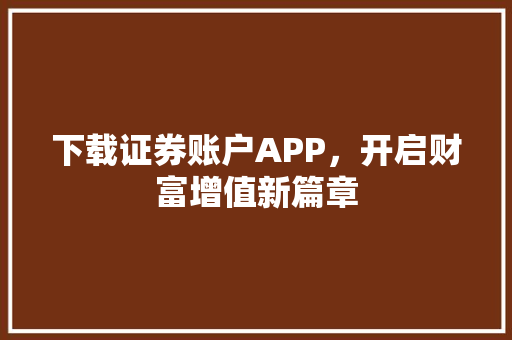 下载证券账户APP,开启财富增值新篇章 下载证券账户APP,开启财富增值新篇章