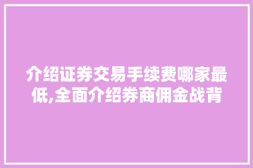 介绍证券交易手续费哪家最低,全面介绍券商佣金战背后的真相