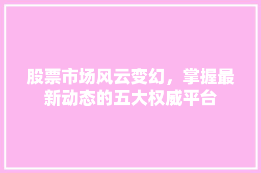 股票市场风云变幻,掌握最新动态的五大权威平台 股票市场风云变幻,掌握最新动态的五大权威平台