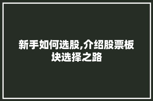 新手如何选股,介绍股票板块选择之路 新手如何选股,介绍股票板块选择之路