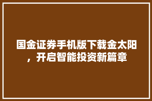 国金证券手机版下载金太阳,开启智能投资新篇章 国金证券手机版下载金太阳,开启智能投资新篇章