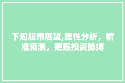 下周股市展望,理性分析，精准预测，把握投资脉搏