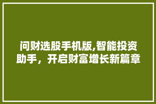 问财选股手机版,智能投资助手,开启财富增长新篇章 问财选股手机版,智能投资助手,开启财富增长新篇章