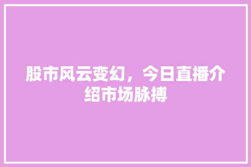 股市风云变幻,今日直播介绍市场脉搏 股市风云变幻,今日直播介绍市场脉搏