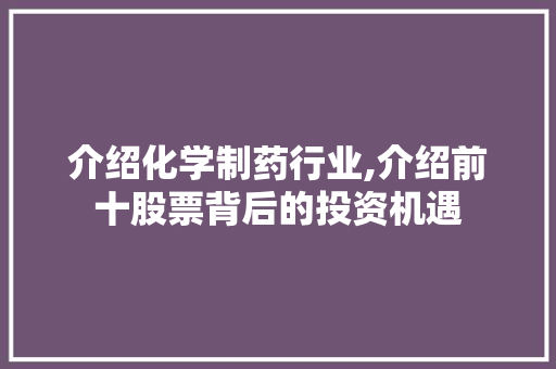 介绍化学制药行业,介绍前十股票背后的投资机遇 介绍化学制药行业,介绍前十股票背后的投资机遇