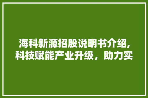 海科新源招股说明书介绍,科技赋能产业升级,助力实体经济高质量发展 海科新源招股说明书介绍,科技赋能产业升级,助力实体经济高质量发展