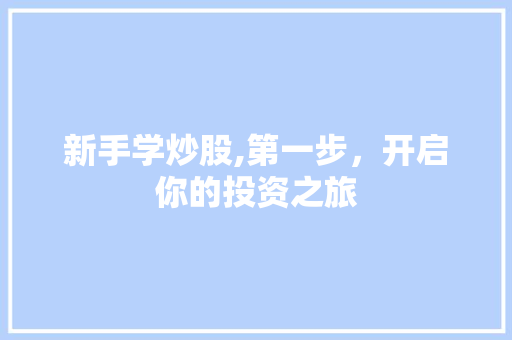 新手学炒股,第一步,开启你的投资之旅 新手学炒股,第一步,开启你的投资之旅