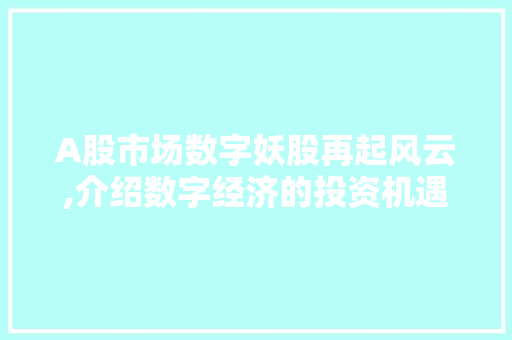 A股市场数字妖股再起风云,介绍数字经济的投资机遇 A股市场数字妖股再起风云,介绍数字经济的投资机遇
