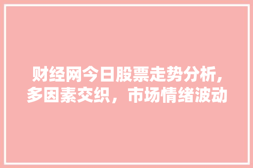 财经网今日股票走势分析,多因素交织,市场情绪波动加剧 财经网今日股票走势分析,多因素交织,市场情绪波动加剧