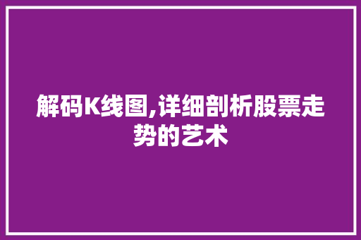 解码K线图,详细剖析股票走势的艺术 解码K线图,详细剖析股票走势的艺术