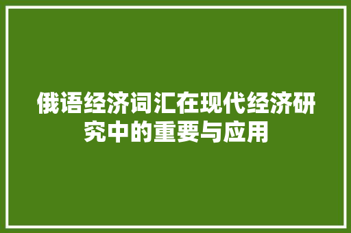俄语经济词汇在现代经济研究中的重要与应用 俄语经济词汇在现代经济研究中的重要与应用