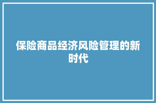 保险商品经济风险管理的新时代 保险商品经济风险管理的新时代