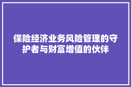 保险经济业务风险管理的守护者与财富增值的伙伴 保险经济业务风险管理的守护者与财富增值的伙伴
