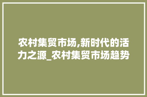 农村集贸市场,新时代的活力之源_农村集贸市场趋势图 农村集贸市场,新时代的活力之源_农村集贸市场趋势图