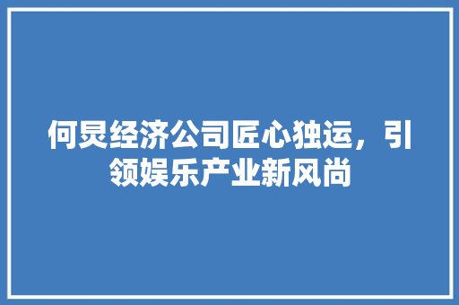 何炅经济公司匠心独运,引领娱乐产业新风尚 何炅经济公司匠心独运,引领娱乐产业新风尚