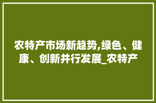 农特产市场新趋势,绿色、健康、创新并行发展_农特产市场趋势 农特产市场新趋势,绿色、健康、创新并行发展_农特产市场趋势