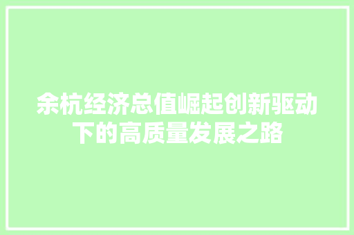 余杭经济总值崛起创新驱动下的高质量发展之路 余杭经济总值崛起创新驱动下的高质量发展之路