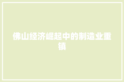 佛山经济崛起中的制造业重镇 佛山经济崛起中的制造业重镇
