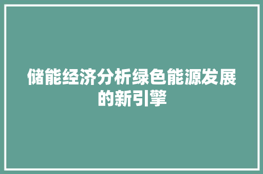 储能经济分析绿色能源发展的新引擎 储能经济分析绿色能源发展的新引擎