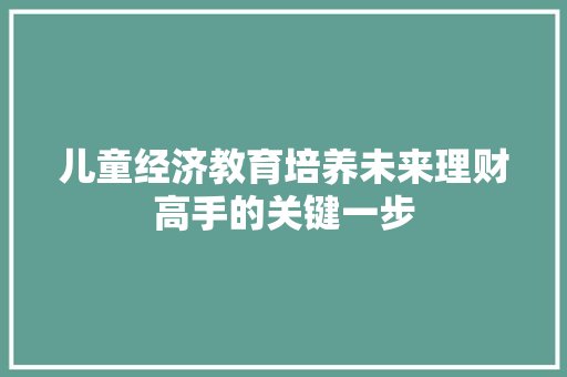 儿童经济教育培养未来理财高手的关键一步 儿童经济教育培养未来理财高手的关键一步