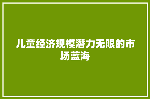 儿童经济规模潜力无限的市场蓝海 儿童经济规模潜力无限的市场蓝海