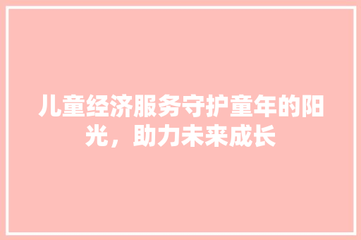 儿童经济服务守护童年的阳光,助力未来成长 儿童经济服务守护童年的阳光,助力未来成长