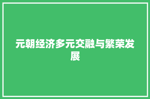 元朝经济多元交融与繁荣发展 元朝经济多元交融与繁荣发展