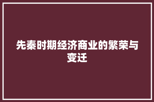 先秦时期经济商业的繁荣与变迁 先秦时期经济商业的繁荣与变迁