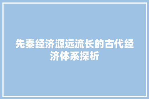 先秦经济源远流长的古代经济体系探析 先秦经济源远流长的古代经济体系探析