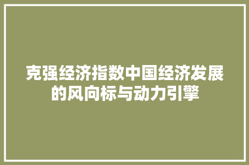 克强经济指数中国经济发展的风向标与动力引擎 克强经济指数中国经济发展的风向标与动力引擎
