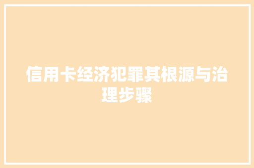 信用卡经济犯罪其根源与治理步骤 信用卡经济犯罪其根源与治理步骤