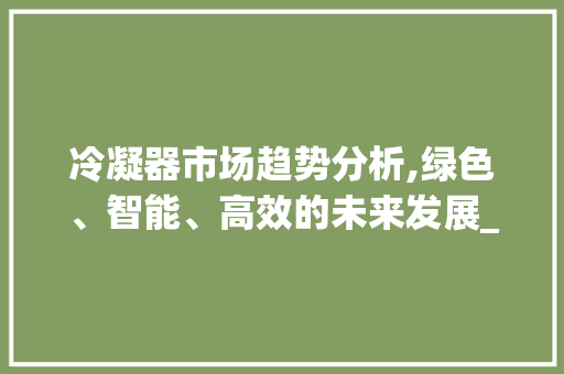 冷凝器市场趋势分析,绿色、智能、高效的未来发展_冷凝器未来市场趋势 冷凝器市场趋势分析,绿色、智能、高效的未来发展_冷凝器未来市场趋势