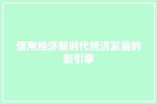 信用经济新时代经济发展的新引擎 信用经济新时代经济发展的新引擎